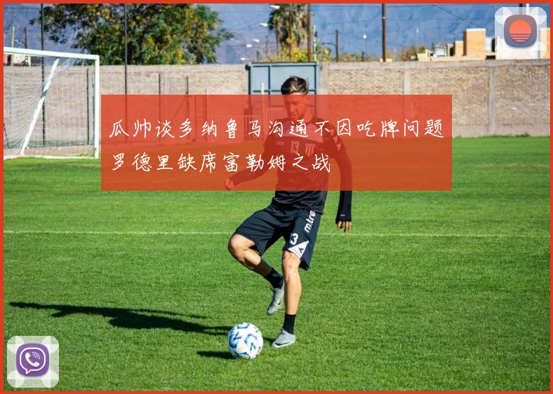 瓜帅谈多纳鲁马沟通不因吃牌问题罗德里缺席富勒姆之战