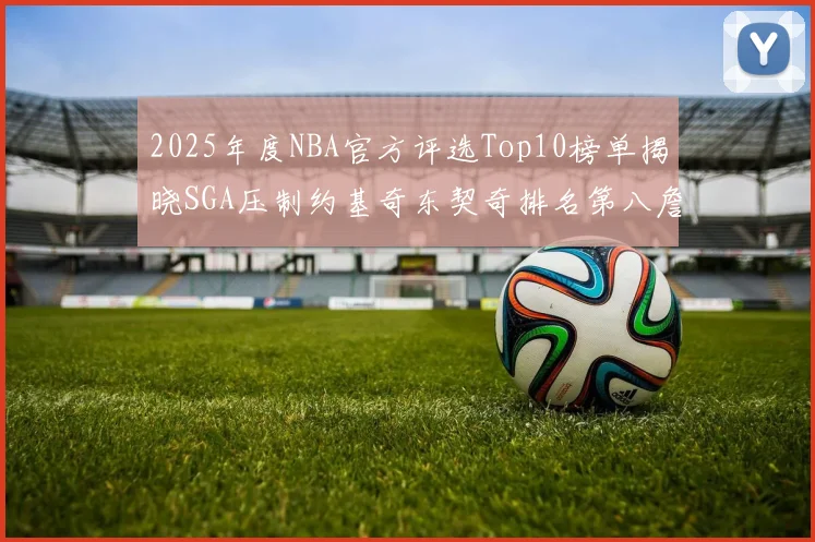 2025年度NBA官方评选Top10榜单揭晓SGA压制约基奇东契奇排名第八詹姆斯杜兰特均未入选