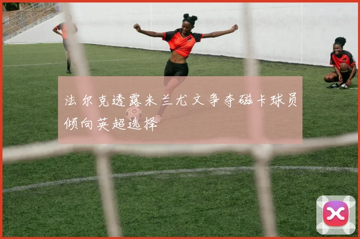 法尔克透露米兰尤文争夺磁卡球员倾向英超选择