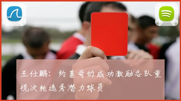 王仕鹏：约基奇的成功激励各队重视次轮选秀潜力球员