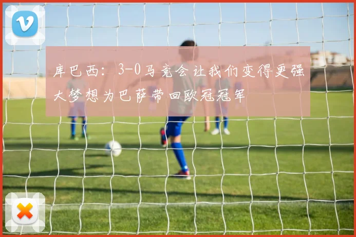 库巴西：3-0马竞会让我们变得更强大梦想为巴萨带回欧冠冠军