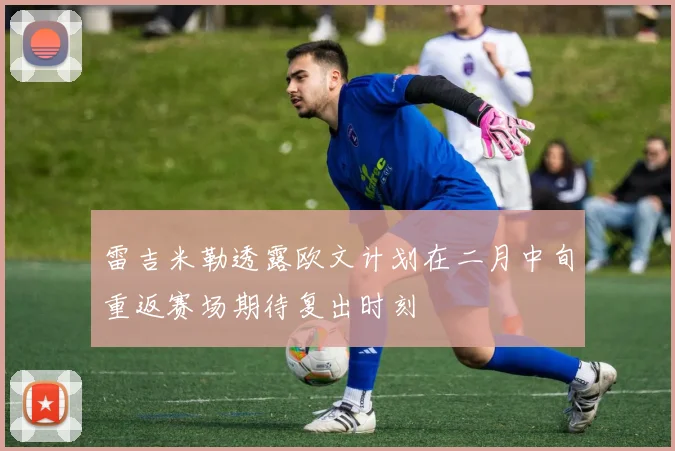 雷吉米勒透露欧文计划在二月中旬重返赛场期待复出时刻