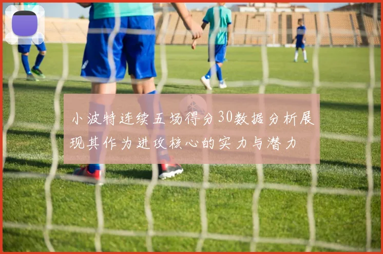 小波特连续五场得分30数据分析展现其作为进攻核心的实力与潜力
