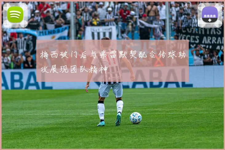 梅西破门后与弗雷默契配合传球助攻展现团队精神