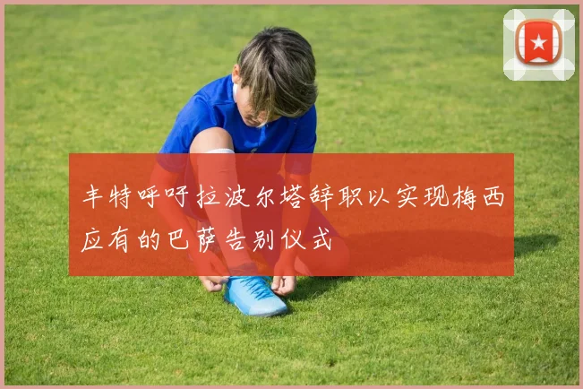 丰特呼吁拉波尔塔辞职以实现梅西应有的巴萨告别仪式