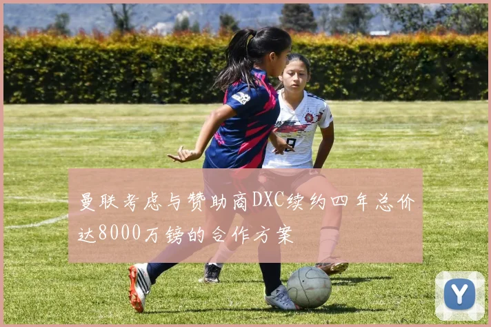 曼联考虑与赞助商DXC续约四年总价达8000万镑的合作方案