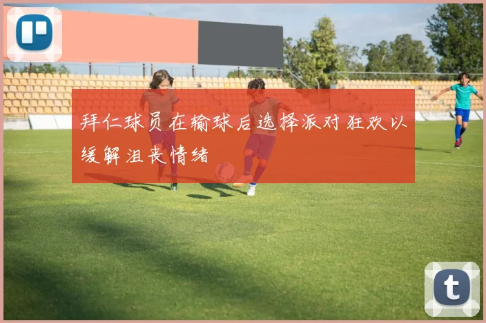 拜仁球员在输球后选择派对狂欢以缓解沮丧情绪