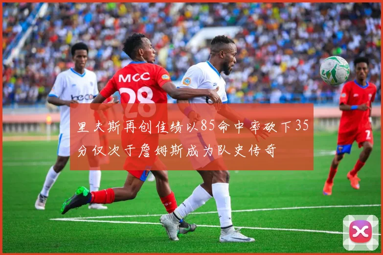 里夫斯再创佳绩以85命中率砍下35分仅次于詹姆斯成为队史传奇