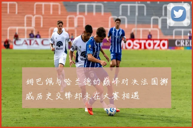 姆巴佩与哈兰德的巅峰对决法国挪威历史交锋却未在大赛相遇