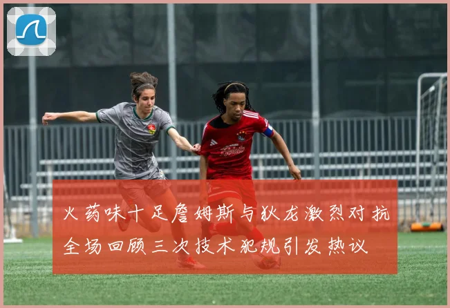 火药味十足詹姆斯与狄龙激烈对抗全场回顾三次技术犯规引发热议