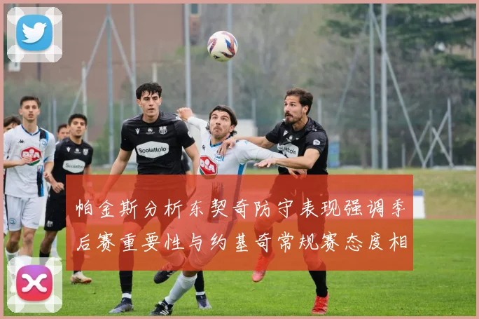 帕金斯分析东契奇防守表现强调季后赛重要性与约基奇常规赛态度相似