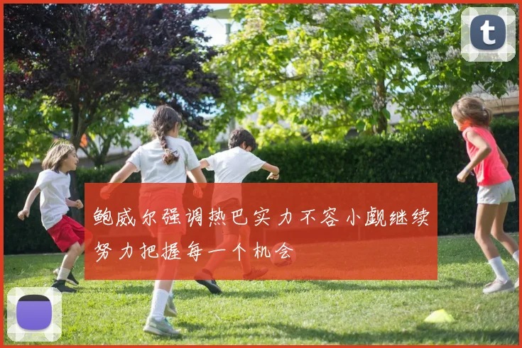 鲍威尔强调热巴实力不容小觑继续努力把握每一个机会