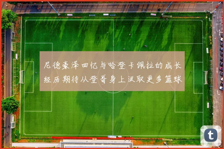 尼德豪泽回忆与哈登卡佩拉的成长经历期待从登哥身上汲取更多篮球智慧