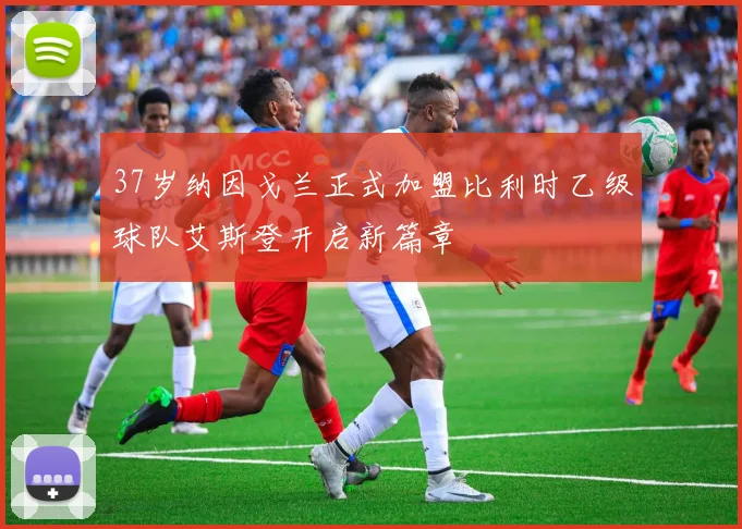 37岁纳因戈兰正式加盟比利时乙级球队艾斯登开启新篇章