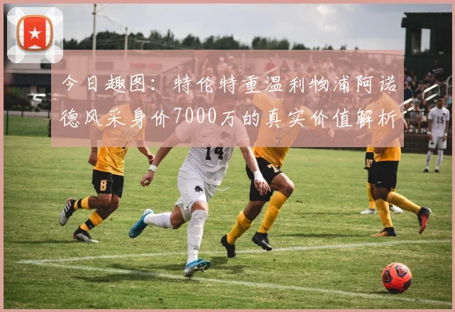 今日趣图：特伦特重温利物浦阿诺德风采身价7000万的真实价值解析