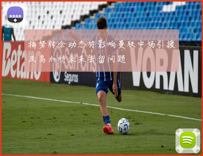 梅努转会动态将影响曼联中场引援及乌加特未来去留问题