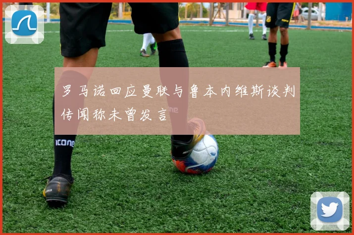 罗马诺回应曼联与鲁本内维斯谈判传闻称未曾发言