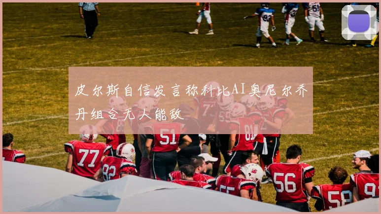 皮尔斯自信发言称科比AI奥尼尔乔丹组合无人能敌