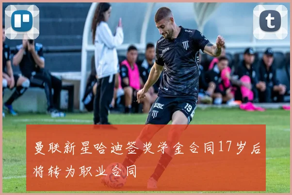 曼联新星哈迪签奖学金合同17岁后将转为职业合同