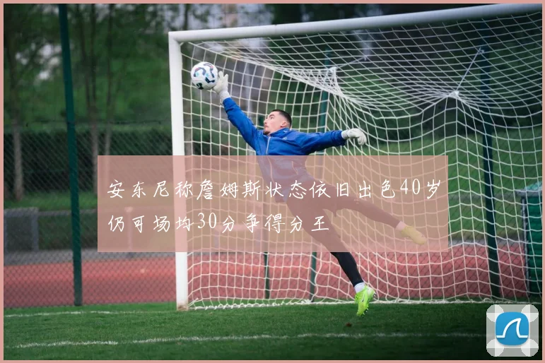 安东尼称詹姆斯状态依旧出色40岁仍可场均30分争得分王
