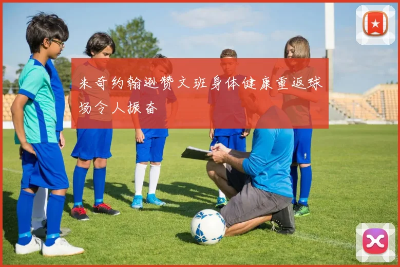 米奇约翰逊赞文班身体健康重返球场令人振奋