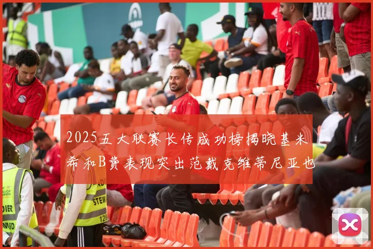 2025五大联赛长传成功榜揭晓基米希和B费表现突出范戴克维蒂尼亚也名列其中