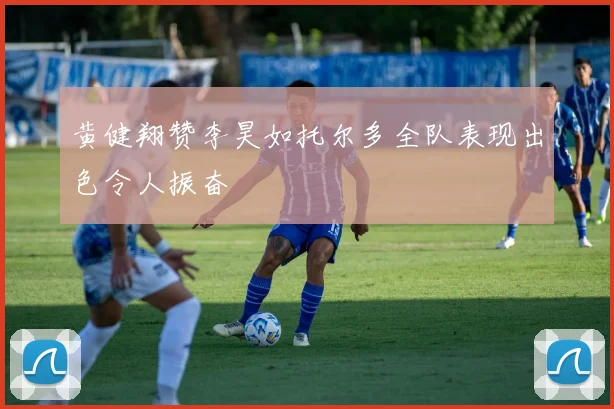 黄健翔赞李昊如托尔多全队表现出色令人振奋