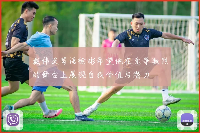 戴伟浚寄语徐彬希望他在竞争激烈的舞台上展现自我价值与潜力
