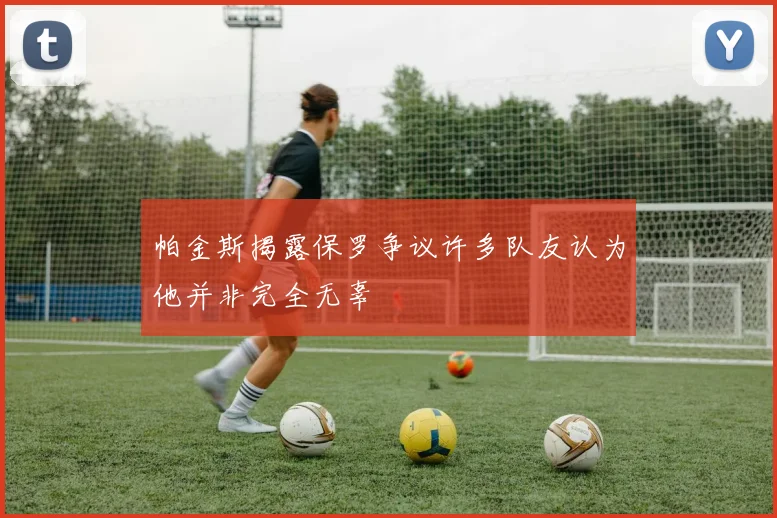 帕金斯揭露保罗争议许多队友认为他并非完全无辜