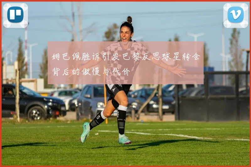 姆巴佩胜诉引发巴黎反思球星转会背后的傲慢与代价
