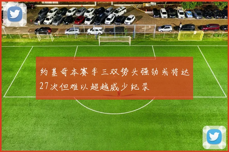 约基奇本赛季三双势头强劲或将达27次但难以超越威少纪录