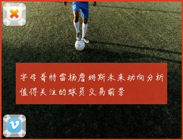 字母哥特雷杨詹姆斯未来动向分析值得关注的球员交易前景