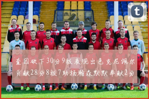 奎因砍下30分9板表现出色克尼佩尔贡献28分8板7助杨瀚森默默奉献2分2板1助