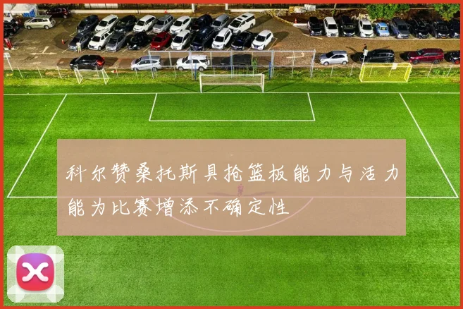 科尔赞桑托斯具抢篮板能力与活力能为比赛增添不确定性